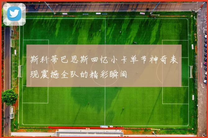 斯科蒂巴恩斯回忆小卡单节神奇表现震撼全队的精彩瞬间