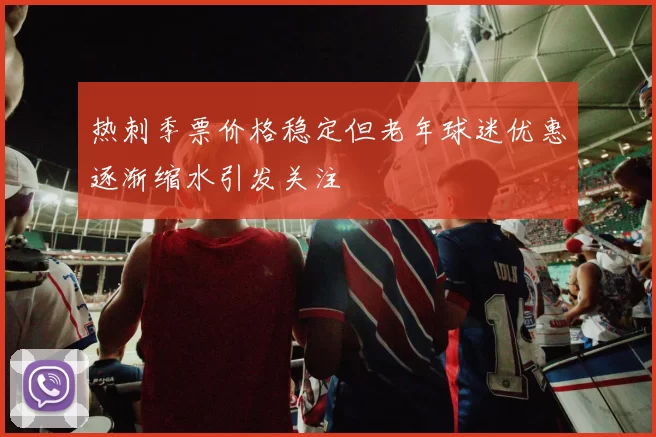 热刺季票价格稳定但老年球迷优惠逐渐缩水引发关注