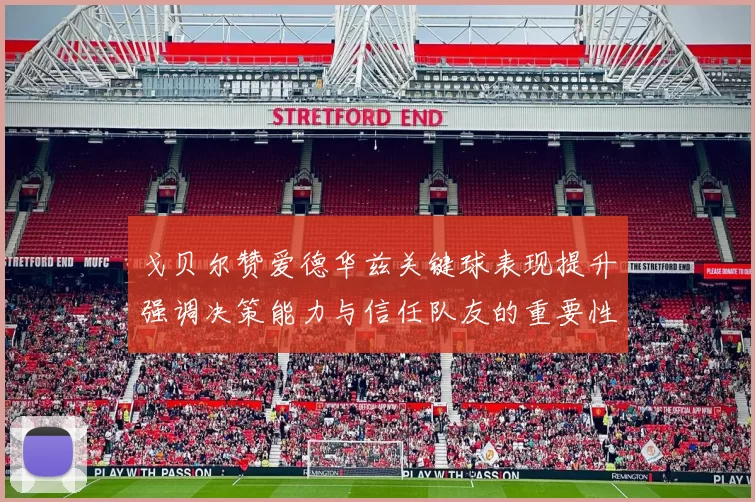 戈贝尔赞爱德华兹关键球表现提升强调决策能力与信任队友的重要性