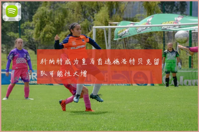 科纳特成为皇马首选施洛特贝克留队可能性大增
