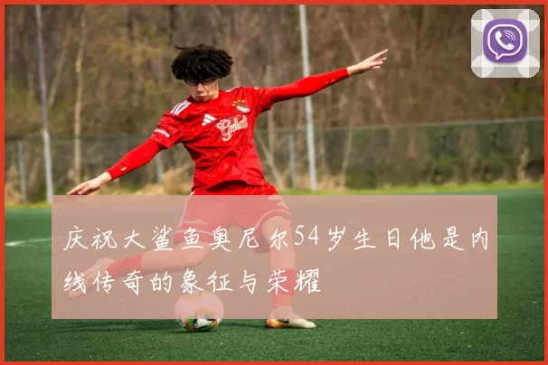 庆祝大鲨鱼奥尼尔54岁生日他是内线传奇的象征与荣耀