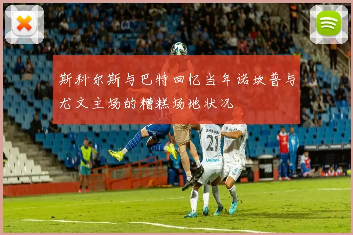 斯科尔斯与巴特回忆当年诺坎普与尤文主场的糟糕场地状况