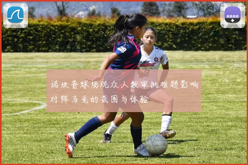诺坎普球场观众人数审批难题影响对阵马竞的氛围与体验