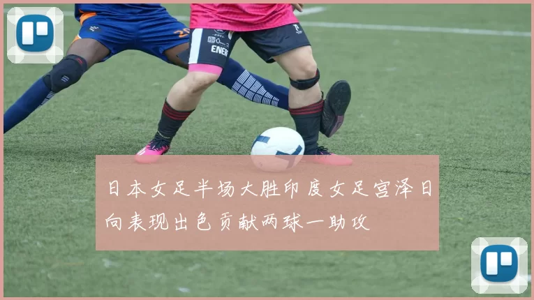 日本女足半场大胜印度女足宫泽日向表现出色贡献两球一助攻