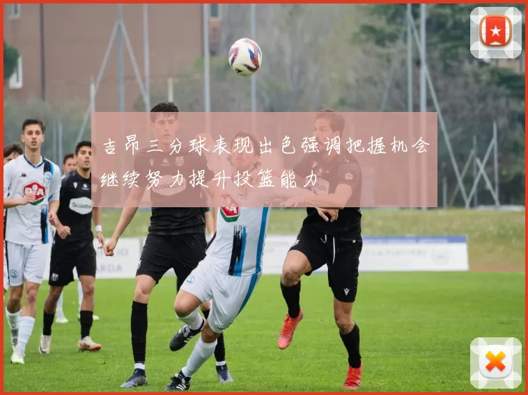 吉昂三分球表现出色强调把握机会继续努力提升投篮能力
