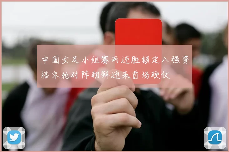 中国女足小组赛两连胜锁定八强资格末轮对阵朝鲜迎来首场硬仗