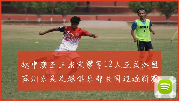 赵申澳王玉龙宋攀等12人正式加盟苏州东吴足球俱乐部共同追逐新赛季目标