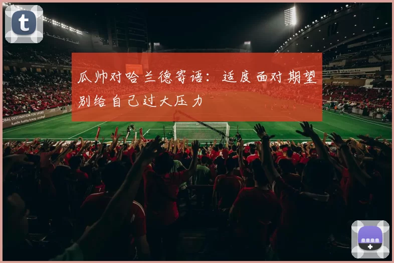 瓜帅对哈兰德寄语：适度面对期望别给自己过大压力