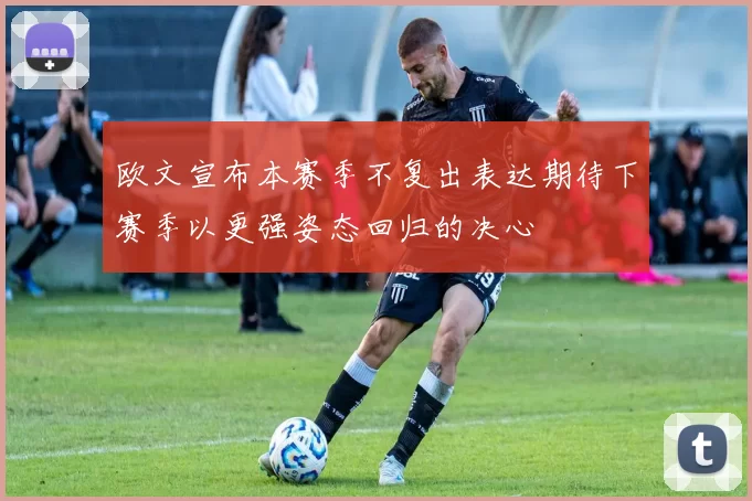 欧文宣布本赛季不复出表达期待下赛季以更强姿态回归的决心