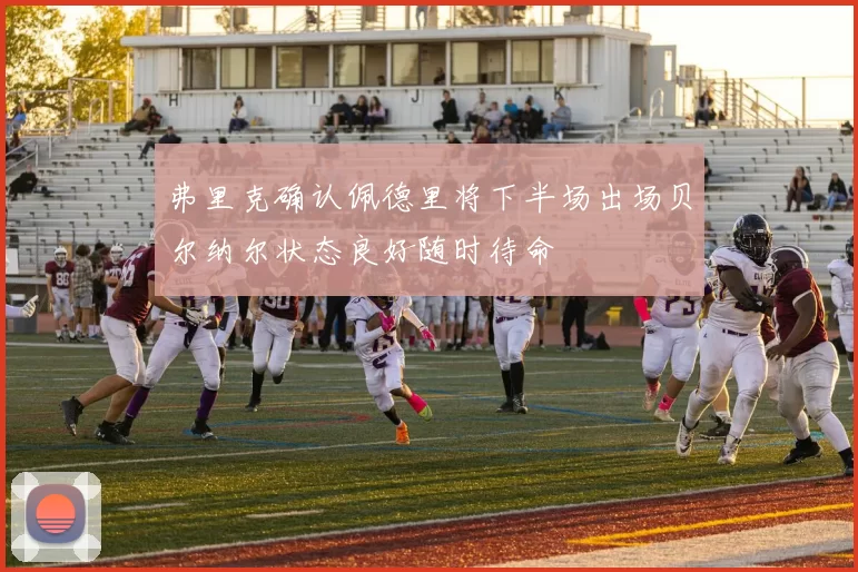 弗里克确认佩德里将下半场出场贝尔纳尔状态良好随时待命