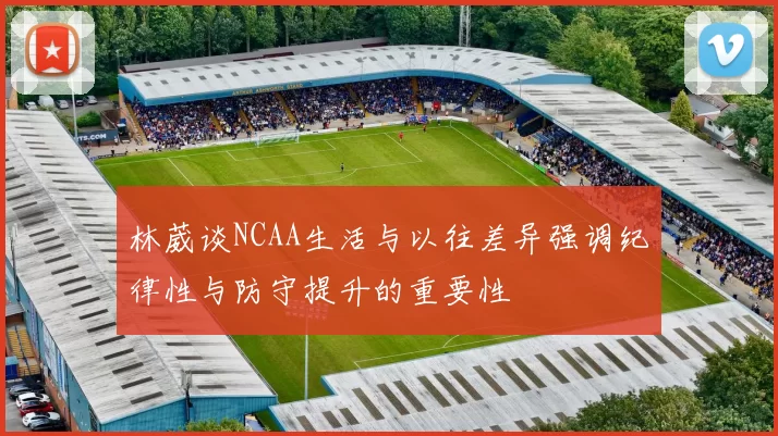 林葳谈NCAA生活与以往差异强调纪律性与防守提升的重要性