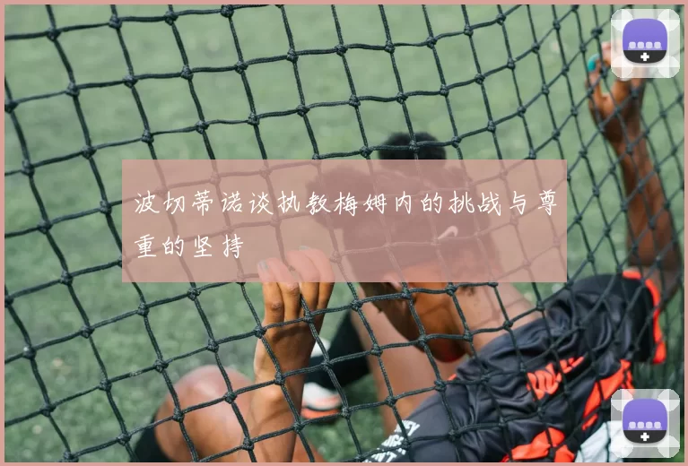 波切蒂诺谈执教梅姆内的挑战与尊重的坚持
