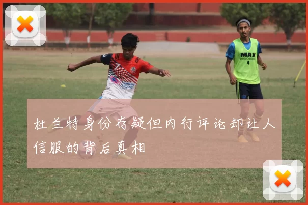 杜兰特身份存疑但内行评论却让人信服的背后真相