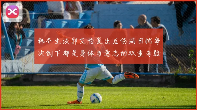 韩乔生谈郭艾伦复出后伤病困扰每次倒下都是身体与意志的双重考验