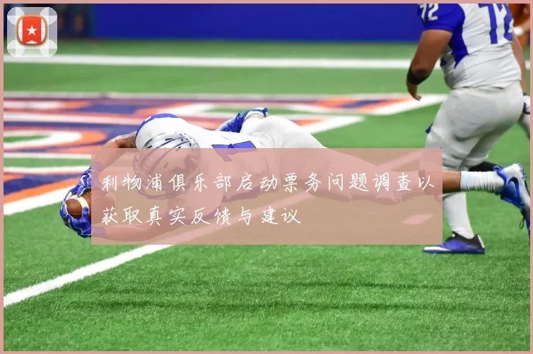 利物浦俱乐部启动票务问题调查以获取真实反馈与建议