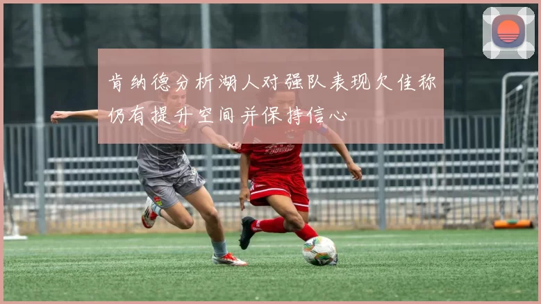 肯纳德分析湖人对强队表现欠佳称仍有提升空间并保持信心