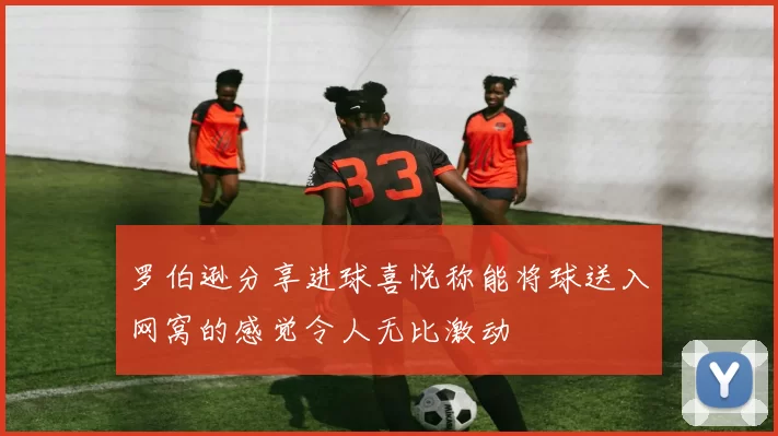 罗伯逊分享进球喜悦称能将球送入网窝的感觉令人无比激动