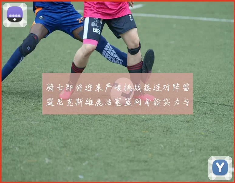 骑士即将迎来严峻挑战接连对阵雷霆尼克斯雄鹿活塞篮网考验实力与韧性