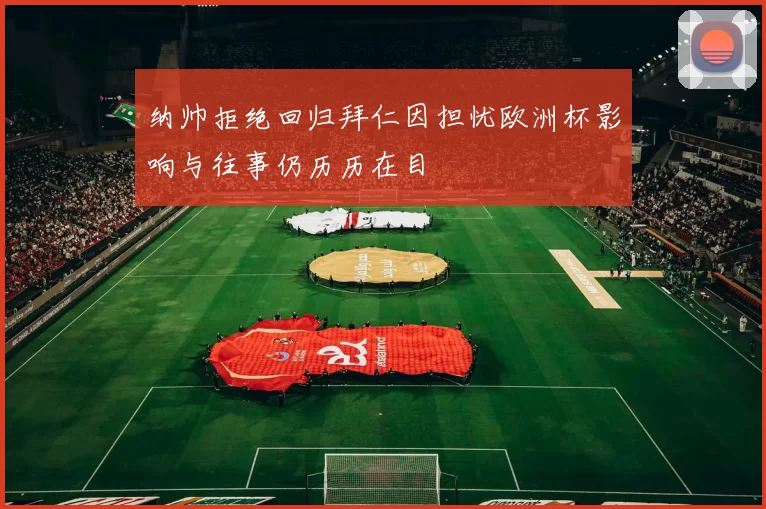 纳帅拒绝回归拜仁因担忧欧洲杯影响与往事仍历历在目