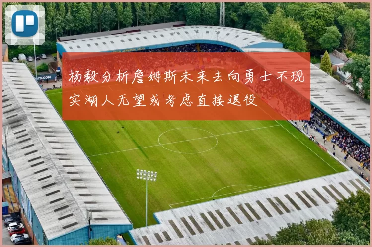 杨毅分析詹姆斯未来去向勇士不现实湖人无望或考虑直接退役