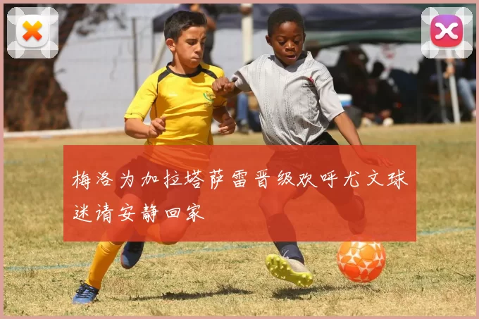 梅洛为加拉塔萨雷晋级欢呼尤文球迷请安静回家