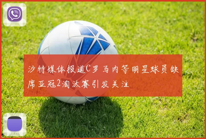 沙特媒体报道C罗马内等明星球员缺席亚冠2淘汰赛引发关注