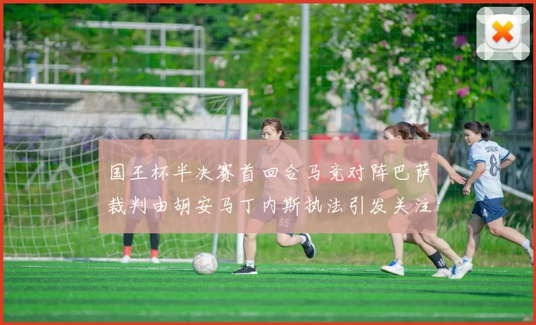 国王杯半决赛首回合马竞对阵巴萨裁判由胡安马丁内斯执法引发关注