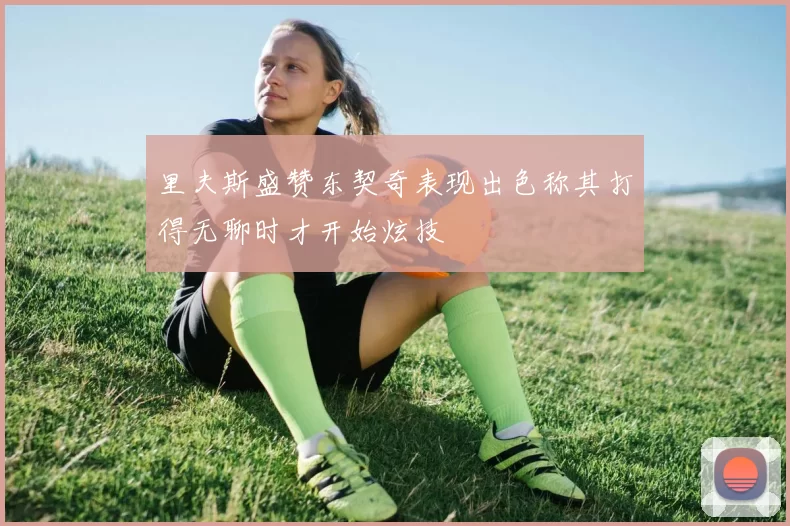 里夫斯盛赞东契奇表现出色称其打得无聊时才开始炫技