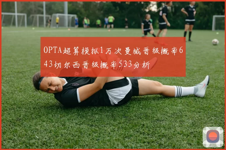 OPTA超算模拟1万次曼城晋级概率643切尔西晋级概率533分析