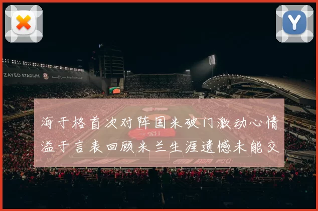 海于格首次对阵国米破门激动心情溢于言表回顾米兰生涯遗憾未能交锋
