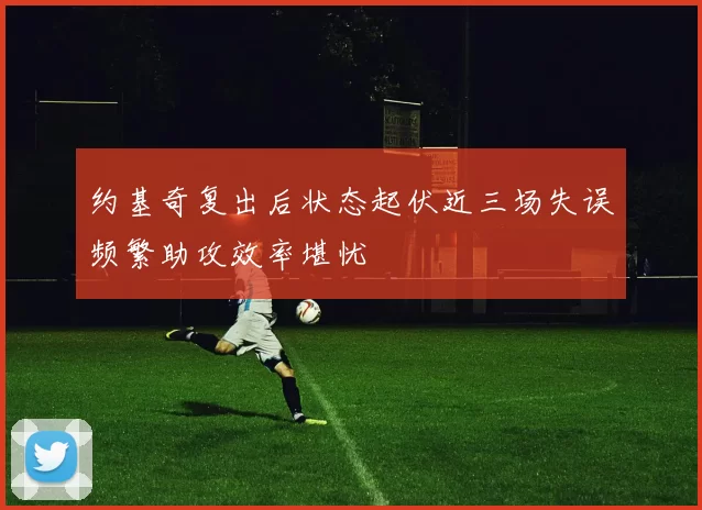 约基奇复出后状态起伏近三场失误频繁助攻效率堪忧