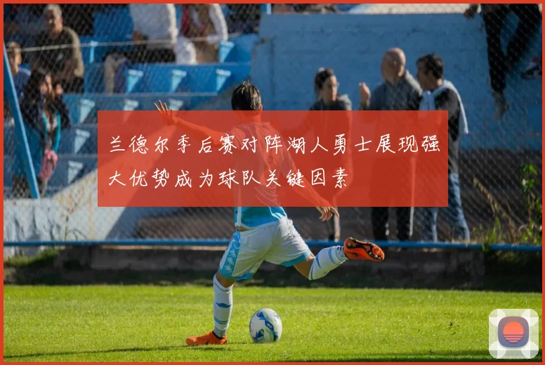 兰德尔季后赛对阵湖人勇士展现强大优势成为球队关键因素