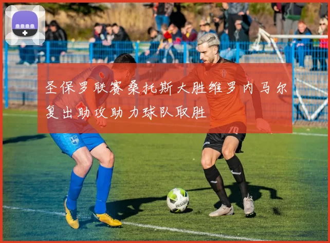 圣保罗联赛桑托斯大胜维罗内马尔复出助攻助力球队取胜