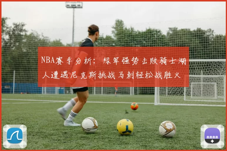 NBA赛季分析：绿军强势击败骑士湖人遭遇尼克斯挑战马刺轻松战胜火箭
