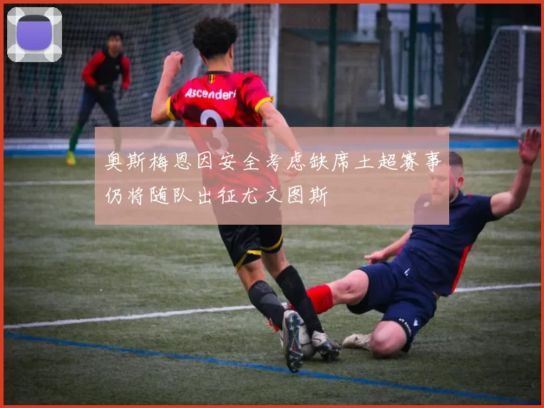 奥斯梅恩因安全考虑缺席土超赛事仍将随队出征尤文图斯