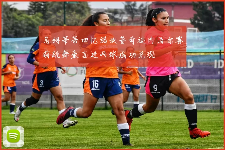 乌姆蒂蒂回忆诺坎普奇迹内马尔赛前跳舞豪言进两球成功兑现